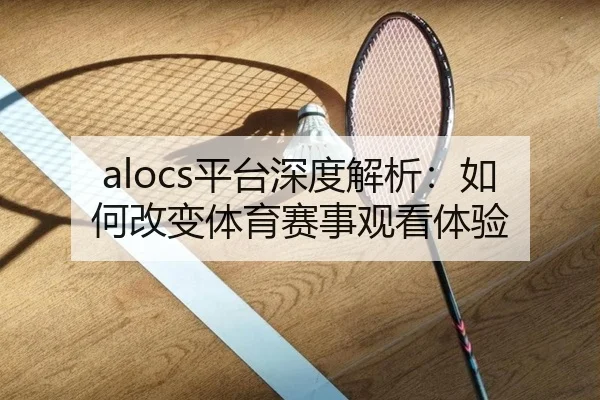 alocs平台深度解析：如何改变体育赛事观看体验