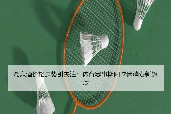 湘泉酒价格走势引关注：体育赛事期间球迷消费新趋势