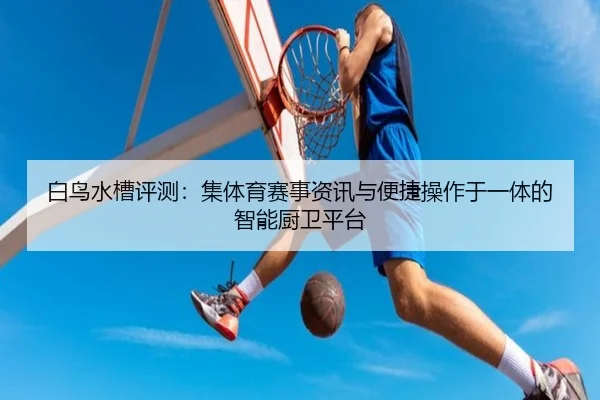 白鸟水槽评测：集体育赛事资讯与便捷操作于一体的智能厨卫平台