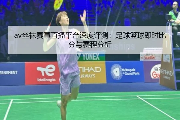 av丝袜赛事直播平台深度评测：足球篮球即时比分与赛程分析