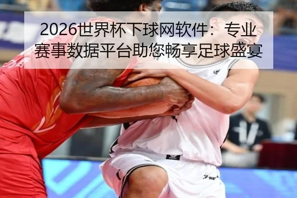 2026世界杯下球网软件：专业赛事数据平台助您畅享足球盛宴